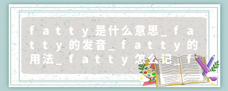 fatty是什么意思_fatty的发音_fatty的用法_fatty怎么记_fatty翻译