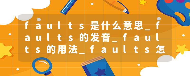 faults是什么意思_faults的发音_faults的用法_faults怎么记_faults翻译