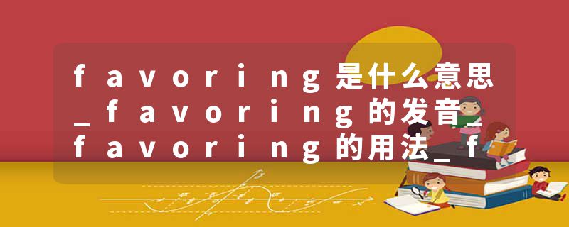 favoring是什么意思_favoring的发音_favoring的用法_favoring怎么记_favoring翻译