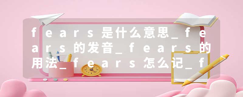 fears是什么意思_fears的发音_fears的用法_fears怎么记_fears翻译