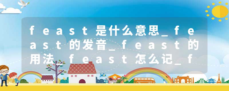feast是什么意思_feast的发音_feast的用法_feast怎么记_feast翻译