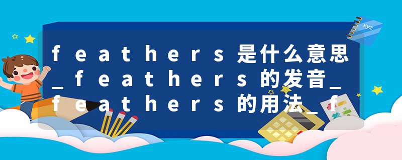 feathers是什么意思_feathers的发音_feathers的用法_feathers怎么记_feathers翻译