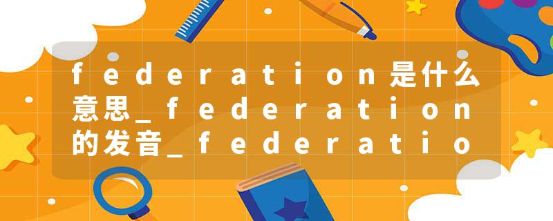 federation是什么意思_federation的发音_federation的用法_federation怎么记_federation翻译