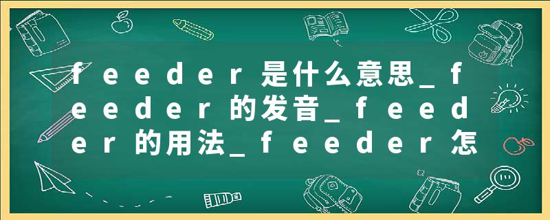 feeder是什么意思_feeder的发音_feeder的用法_feeder怎么记_feeder翻译