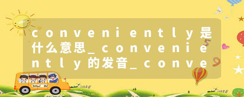conveniently是什么意思_conveniently的发音_conveniently的用法_conveniently怎么记_conveniently翻译