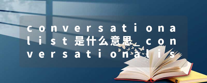 conversationalist是什么意思_conversationalist的发音_conversationalist的用法_conversationalist怎么记_conversational