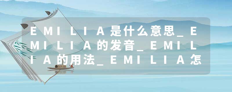 EMILIA是什么意思_EMILIA的发音_EMILIA的用法_EMILIA怎么记_EMILIA翻译