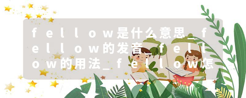 fellow是什么意思_fellow的发音_fellow的用法_fellow怎么记_fellow翻译