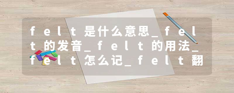felt是什么意思_felt的发音_felt的用法_felt怎么记_felt翻译