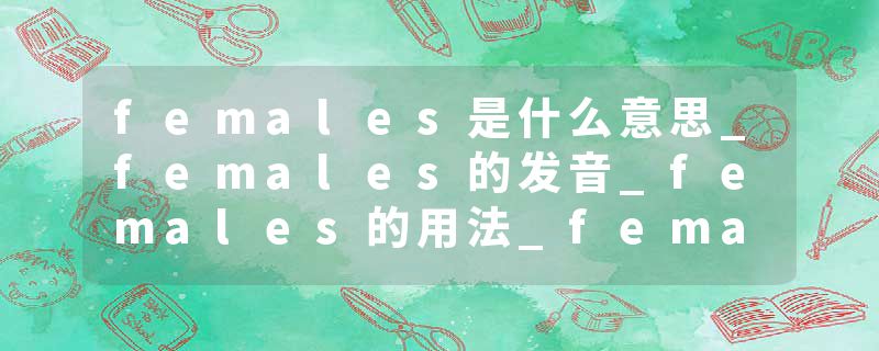 females是什么意思_females的发音_females的用法_females怎么记_females翻译