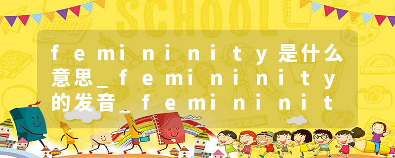 femininity是什么意思_femininity的发音_femininity的用法_femininity怎么记_femininity翻译