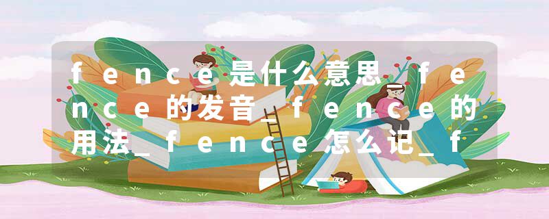 fence是什么意思_fence的发音_fence的用法_fence怎么记_fence翻译