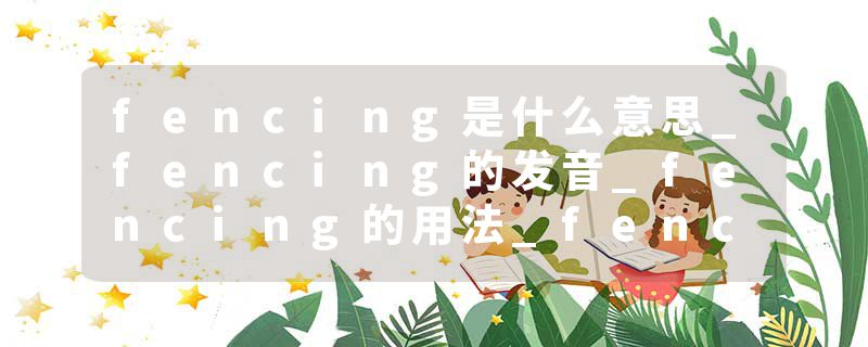 fencing是什么意思_fencing的发音_fencing的用法_fencing怎么记_fencing翻译