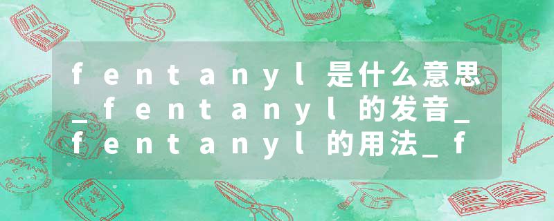 fentanyl是什么意思_fentanyl的发音_fentanyl的用法_fentanyl怎么记_fentanyl翻译