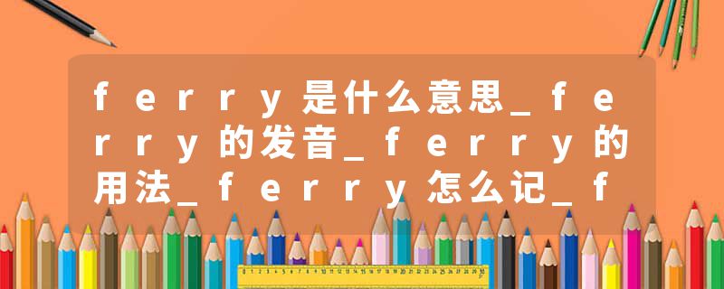 ferry是什么意思_ferry的发音_ferry的用法_ferry怎么记_ferry翻译
