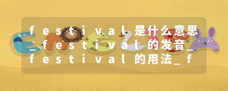 festival是什么意思_festival的发音_festival的用法_festival怎么记_festival翻译