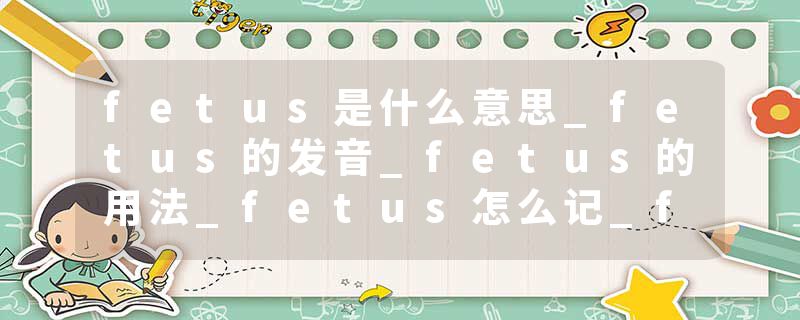 fetus是什么意思_fetus的发音_fetus的用法_fetus怎么记_fetus翻译