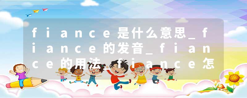 fiance是什么意思_fiance的发音_fiance的用法_fiance怎么记_fiance翻译