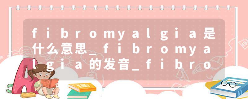 fibromyalgia是什么意思_fibromyalgia的发音_fibromyalgia的用法_fibromyalgia怎么记_fibromyalgia翻译