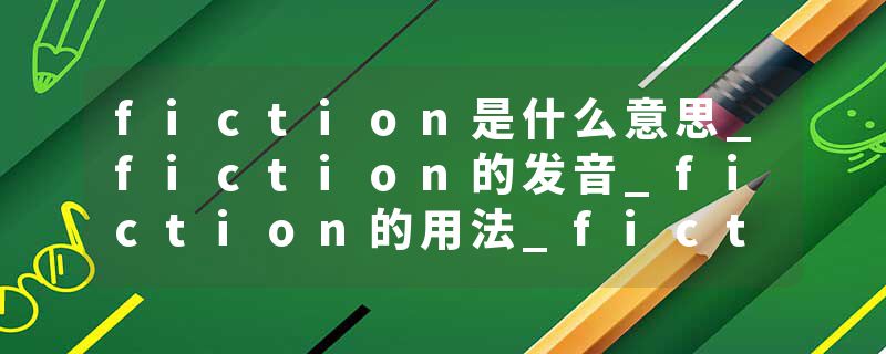 fiction是什么意思_fiction的发音_fiction的用法_fiction怎么记_fiction翻译