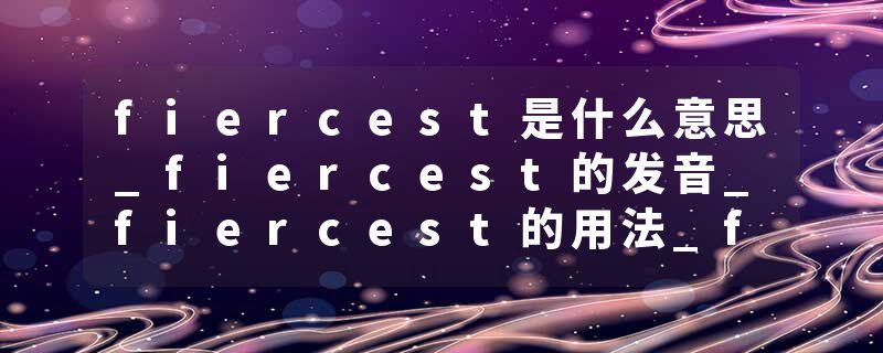 fiercest是什么意思_fiercest的发音_fiercest的用法_fiercest怎么记_fiercest翻译