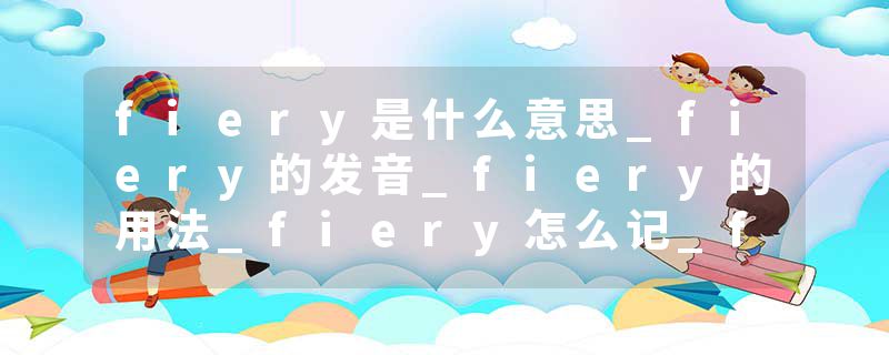 fiery是什么意思_fiery的发音_fiery的用法_fiery怎么记_fiery翻译
