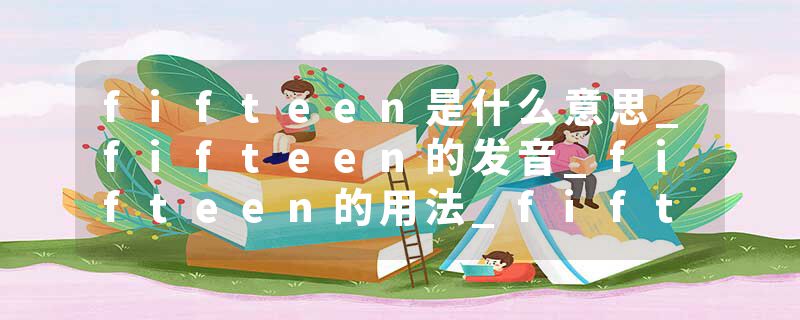 fifteen是什么意思_fifteen的发音_fifteen的用法_fifteen怎么记_fifteen翻译