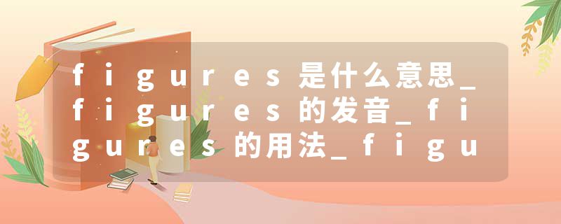 figures是什么意思_figures的发音_figures的用法_figures怎么记_figures翻译