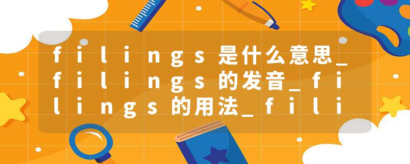 filings是什么意思_filings的发音_filings的用法_filings怎么记_filings翻译