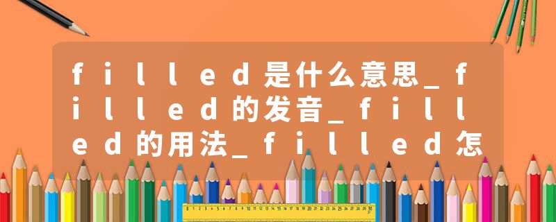 filled是什么意思_filled的发音_filled的用法_filled怎么记_filled翻译