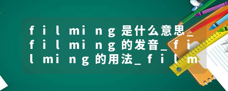 filming是什么意思_filming的发音_filming的用法_filming怎么记_filming翻译