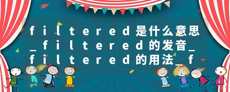 filtered是什么意思_filtered的发音_filtered的用法_filtered怎么记_filtered翻译