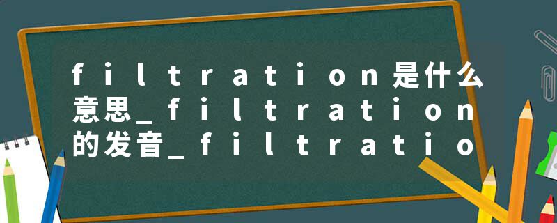 filtration是什么意思_filtration的发音_filtration的用法_filtration怎么记_filtration翻译