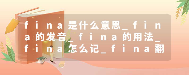 fina是什么意思_fina的发音_fina的用法_fina怎么记_fina翻译