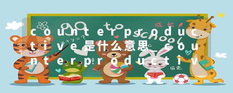 counterproductive是什么意思_counterproductive的发音_counterproductive的用法_counterproductive怎么记_counterproduct