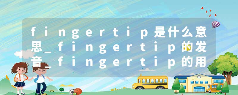 fingertip是什么意思_fingertip的发音_fingertip的用法_fingertip怎么记_fingertip翻译