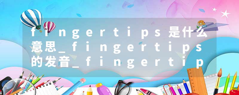 fingertips是什么意思_fingertips的发音_fingertips的用法_fingertips怎么记_fingertips翻译