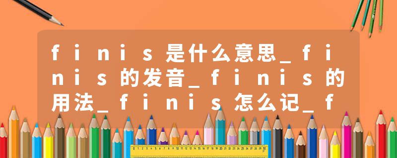 finis是什么意思_finis的发音_finis的用法_finis怎么记_finis翻译