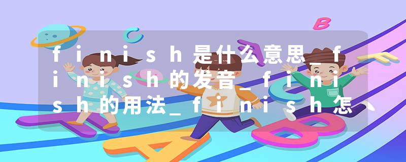finish是什么意思_finish的发音_finish的用法_finish怎么记_finish翻译
