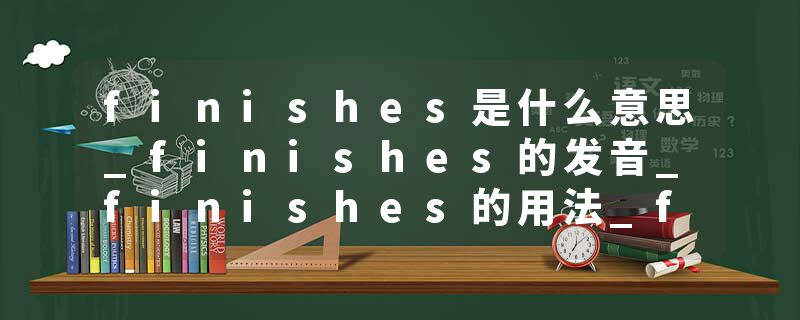 finishes是什么意思_finishes的发音_finishes的用法_finishes怎么记_finishes翻译