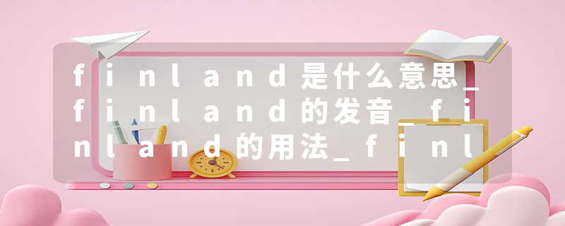 finland是什么意思_finland的发音_finland的用法_finland怎么记_finland翻译