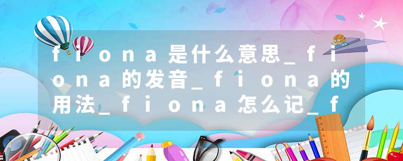fiona是什么意思_fiona的发音_fiona的用法_fiona怎么记_fiona翻译