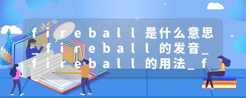 fireball是什么意思_fireball的发音_fireball的用法_fireball怎么记_fireball翻译