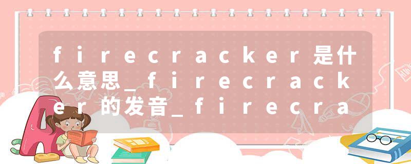 firecracker是什么意思_firecracker的发音_firecracker的用法_firecracker怎么记_firecracker翻译