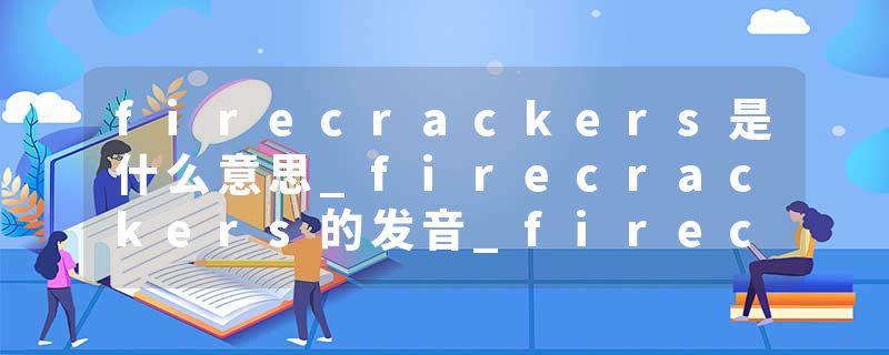 firecrackers是什么意思_firecrackers的发音_firecrackers的用法_firecrackers怎么记_firecrackers翻译