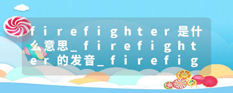 firefighter是什么意思_firefighter的发音_firefighter的用法_firefighter怎么记_firefighter翻译