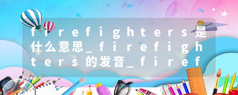 firefighters是什么意思_firefighters的发音_firefighters的用法_firefighters怎么记_firefighters翻译