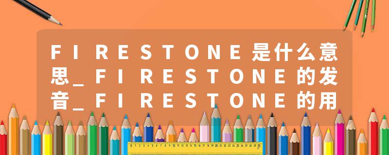 FIRESTONE是什么意思_FIRESTONE的发音_FIRESTONE的用法_FIRESTONE怎么记_FIRESTONE翻译