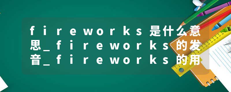 fireworks是什么意思_fireworks的发音_fireworks的用法_fireworks怎么记_fireworks翻译