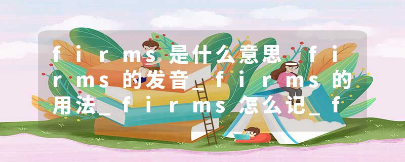 firms是什么意思_firms的发音_firms的用法_firms怎么记_firms翻译